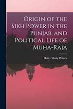 Origin of the Sikh Power in the Punjab, and Political Life of Muha-Raja 