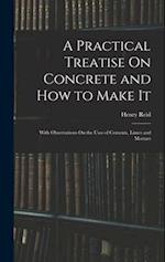 A Practical Treatise On Concrete and How to Make It: With Observations On the Uses of Cements, Limes and Mortars 