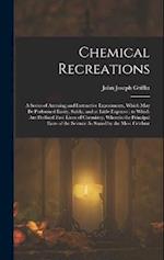 Chemical Recreations: A Series of Amusing and Instructive Experiments, Which May Be Performed Easily, Safely, and at Little Expense ; to Which Are Pre