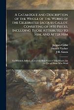 A Catalogue and Description of the Whole of the Works of the Celebrated Jacques Callot; Consisting of 1450 Pieces, Including Those Attributed to Him, 