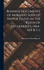 Business Documents of Murashû Sons of Nippur Dated in the Reign of Artaxerxes I. (464-424 B. C.) 