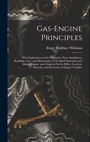 Gas-Engine Principles: With Explanations of the Operation, Parts, Installation, Handling, Care, and Maintenance of the Small Stationary and Marine Eng