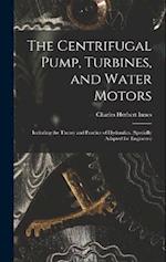 The Centrifugal Pump, Turbines, and Water Motors: Including the Theory and Practice of Hydraulics. (Specially Adapted for Engineers) 