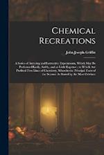 Chemical Recreations: A Series of Amusing and Instructive Experiments, Which May Be Performed Easily, Safely, and at Little Expense ; to Which Are Pre