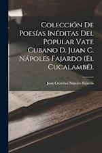 Colección De Poesías Inéditas Del Popular Vate Cubano D. Juan C. Nápoles Fajardo (El Cucalambé).