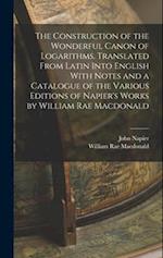 The Construction of the Wonderful Canon of Logarithms. Translated From Latin Into English With Notes and a Catalogue of the Various Editions of Napier