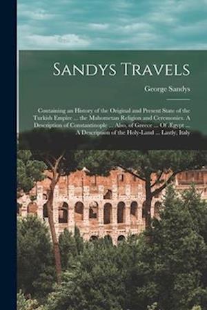 Sandys Travels: Containing an History of the Original and Present State of the Turkish Empire ... the Mahometan Religion and Ceremonies. A Description