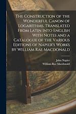 The Construction of the Wonderful Canon of Logarithms. Translated From Latin Into English With Notes and a Catalogue of the Various Editions of Napier