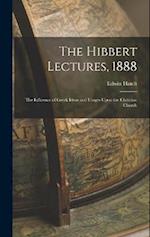 The Hibbert Lectures, 1888: The Influence of Greek Ideas and Usages Upon the Christian Church 