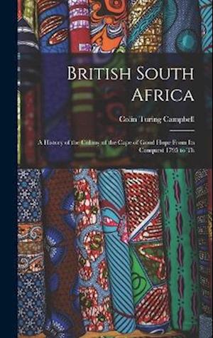 British South Africa: A History of the Colony of the Cape of Good Hope From Its Conquest 1795 to Th