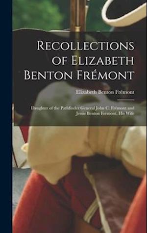 Recollections of Elizabeth Benton Frémont: Daughter of the Pathfinder General John C. Frémont and Jessie Benton Frémont, His Wife