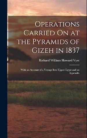 Operations Carried On at the Pyramids of Gizeh in 1837: With an Account of a Voyage Into Upper Egypt and an Appendix