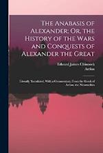 The Anabasis of Alexander; Or, the History of the Wars and Conquests of Alexander the Great: Literally Translated, With a Commentary, From the Greek o
