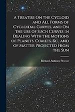 A Treatise On the Cycloid and All Forms of Cycloidal Curves, and On the Use of Such Curves in Dealing With the Motions of Planets, Comets, &c., and of