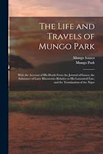 The Life and Travels of Mungo Park: With the Account of His Death From the Journal of Isaaco, the Substance of Later Discoveries Relative to His Lamen