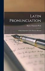 Latin Pronunciation; a Short Exposition of the Roman Method 