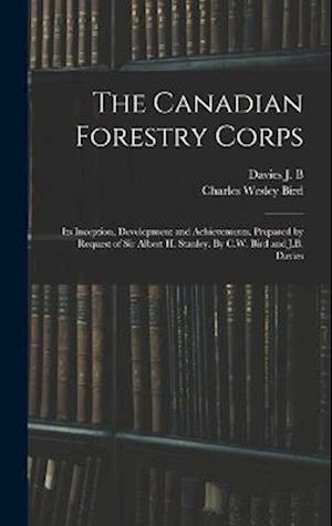 The Canadian Forestry Corps; its Inception, Development and Achievements. Prepared by Request of Sir Albert H. Stanley. By C.W. Bird and J.B. Davies