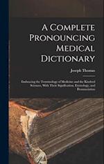 A Complete Pronouncing Medical Dictionary: Embracing the Terminology of Medicine and the Kindred Sciences, With Their Signification, Etymology, and Pr