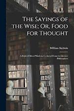 The Sayings of the Wise; Or, Food for Thought: A Book of Moral Wisdom, Gathered From the Ancient Philosophers 