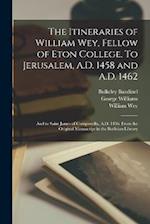The Itineraries of William Wey, Fellow of Eton College. To Jerusalem, A.D. 1458 and A.D. 1462; and to Saint James of Compostella, A.D. 1456. From the 