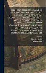 The Holy Bible, Containing the Old and New Testament, Including the Marginal Readings and Parallel Texts. With a Commentary and Critical Notes by Adam Clarke. Rev. and Corr. by the Author. A new ed., With Prefatory Notices to Each Book, and Numerous Addit