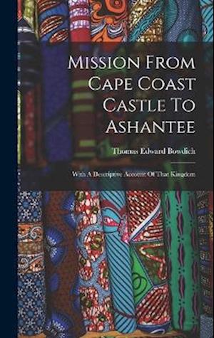 Mission From Cape Coast Castle To Ashantee: With A Descriptive Account Of That Kingdom