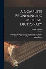 A Complete Pronouncing Medical Dictionary: Embracing the Terminology of Medicine and the Kindred Sciences, With Their Signification, Etymology, and Pr