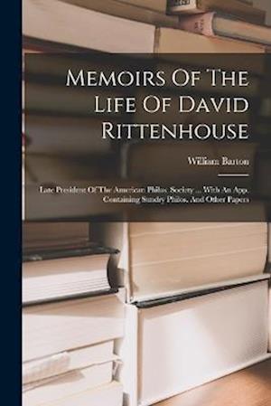 Memoirs Of The Life Of David Rittenhouse: Late President Of The American Philos. Society ... With An App. Containing Sundry Philos. And Other Papers