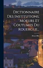 Dictionnaire Des Institutions, Moeurs Et Coutumes Du Rouergue...