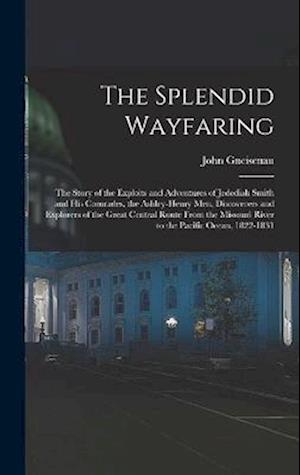 The Splendid Wayfaring: The Story of the Exploits and Adventures of Jedediah Smith and His Comrades, the Ashley-Henry Men, Discoverers and Explorers o