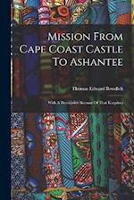 Mission From Cape Coast Castle To Ashantee: With A Descriptive Account Of That Kingdom 