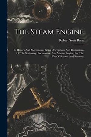 The Steam Engine: Its History And Mechanism, Being Descriptions And Illustrations Of The Stationary, Locomotive, And Marine Engine, For The Use Of Sch