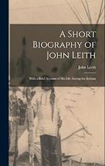A Short Biography of John Leith: With a Brief Account of His Life Among the Indians 