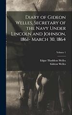 Diary of Gideon Welles, Secretary of the Navy Under Lincoln and Johnson, 1861- March 30, 1864; Volume 1 