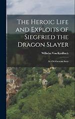 The Heroic Life and Exploits of Siegfried the Dragon Slayer: An Old German Story 