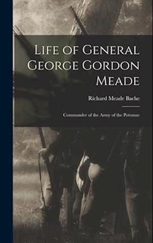 Life of General George Gordon Meade: Commander of the Army of the Potomac