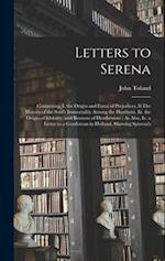 Letters to Serena: Containing, I. the Origin and Force of Prejudices, Ii.The History of the Soul's Immortality Among the Heathens, Iii. the Origin of 