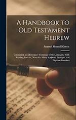 A Handbook to Old Testament Hebrew: Containing an Elementary Grammar of the Language, With Reading Lessons, Notes On Many Scripture Passages, and Copi