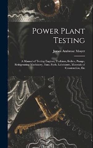 Power Plant Testing: A Manual of Testing Engines, Turbines, Boilers, Pumps, Refrigerating Machinery, Fans, Fuels, Lubricants, Materials of Constructio