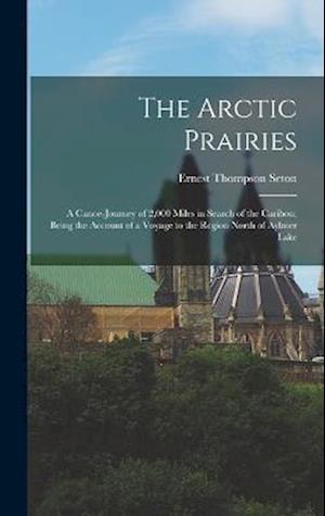 The Arctic Prairies: A Canoe-Journey of 2,000 Miles in Search of the Caribou; Being the Account of a Voyage to the Region North of Aylmer Lake