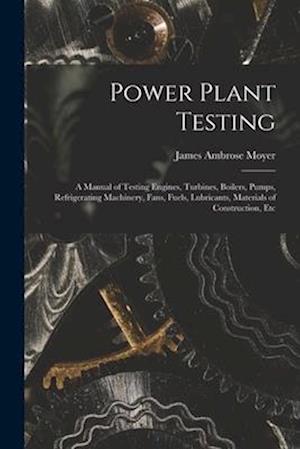 Power Plant Testing: A Manual of Testing Engines, Turbines, Boilers, Pumps, Refrigerating Machinery, Fans, Fuels, Lubricants, Materials of Constructio