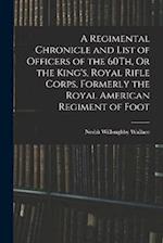 A Regimental Chronicle and List of Officers of the 60Th, Or the King's, Royal Rifle Corps, Formerly the Royal American Regiment of Foot 