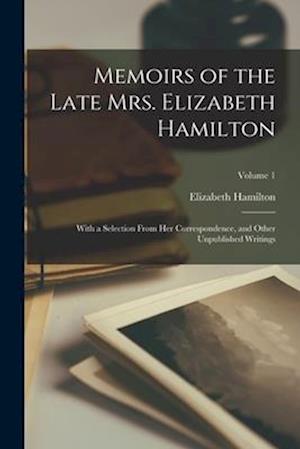 Memoirs of the Late Mrs. Elizabeth Hamilton: With a Selection From Her Correspondence, and Other Unpublished Writings; Volume 1