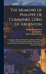 The Memoirs of Philippe de Commines, Lord of Argenton: Containing the Histories of Louis XI, and Charles VIII. Kings of France and of Charles the Bold