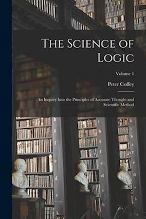 The Science of Logic; an Inquiry Into the Principles of Accurate Thought and Scientific Method; Volume 1