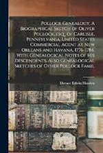 Pollock Genealogy. A Biographical Sketch of Oliver Pollock, esq., of Carlisle, Pennsylvania, United States Commercial Agent at New Orleans and Havana,