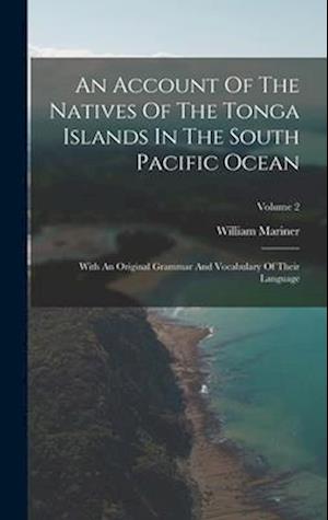 An Account Of The Natives Of The Tonga Islands In The South Pacific Ocean: With An Original Grammar And Vocabulary Of Their Language; Volume 2