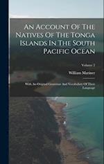 An Account Of The Natives Of The Tonga Islands In The South Pacific Ocean: With An Original Grammar And Vocabulary Of Their Language; Volume 2 