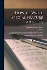 How to Write Special Feature Articles; a Handbook for Reporters, Correspondents and Free-lance Writers who Desire to Contribute to Popular Magazines a