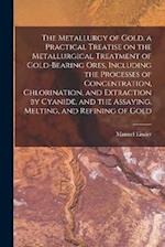 The Metallurgy of Gold, a Practical Treatise on the Metallurgical Treatment of Gold-bearing Ores, Including the Processes of Concentration, Chlorinati